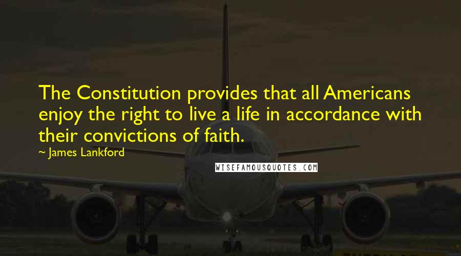 James Lankford Quotes: The Constitution provides that all Americans enjoy the right to live a life in accordance with their convictions of faith.