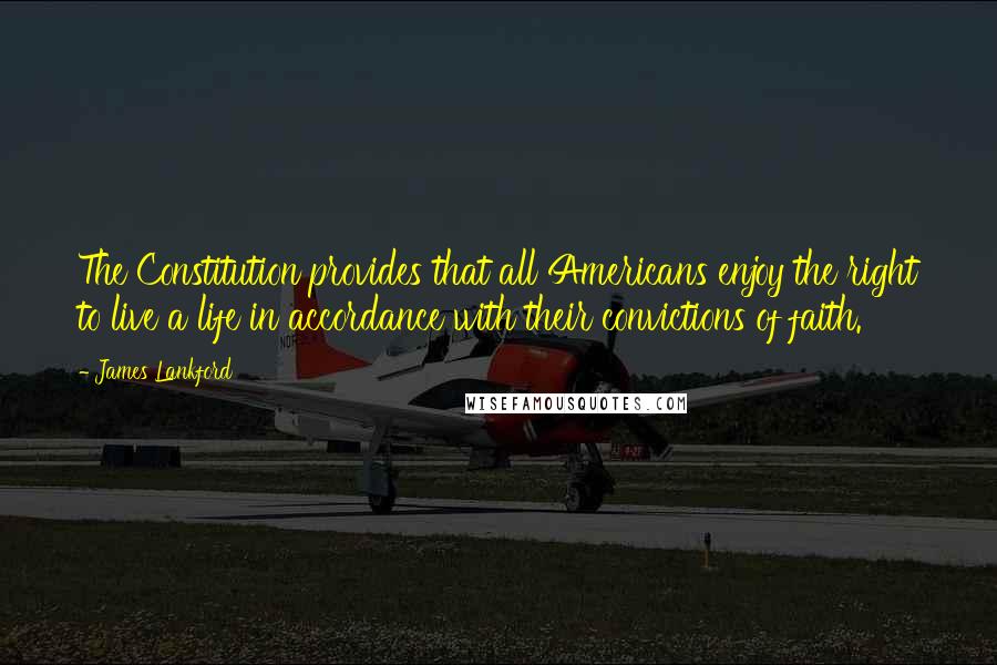 James Lankford Quotes: The Constitution provides that all Americans enjoy the right to live a life in accordance with their convictions of faith.