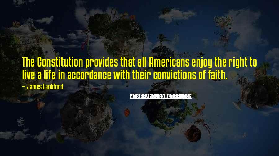 James Lankford Quotes: The Constitution provides that all Americans enjoy the right to live a life in accordance with their convictions of faith.