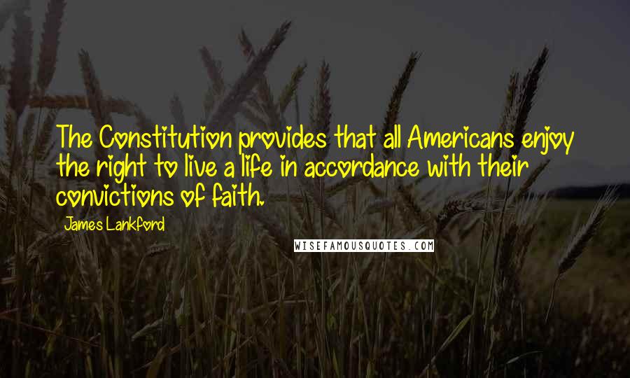 James Lankford Quotes: The Constitution provides that all Americans enjoy the right to live a life in accordance with their convictions of faith.