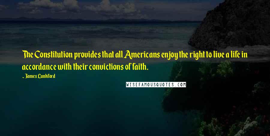 James Lankford Quotes: The Constitution provides that all Americans enjoy the right to live a life in accordance with their convictions of faith.