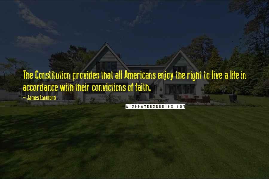 James Lankford Quotes: The Constitution provides that all Americans enjoy the right to live a life in accordance with their convictions of faith.