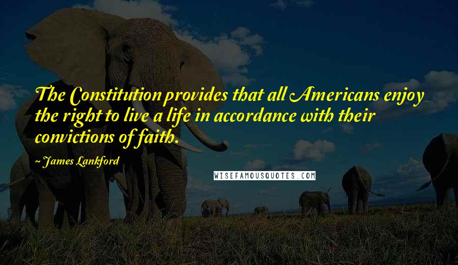 James Lankford Quotes: The Constitution provides that all Americans enjoy the right to live a life in accordance with their convictions of faith.