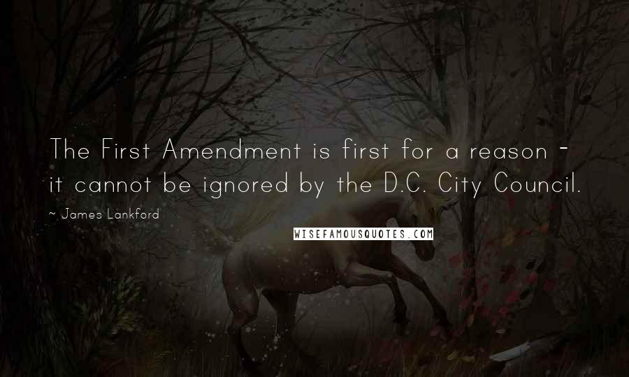 James Lankford Quotes: The First Amendment is first for a reason - it cannot be ignored by the D.C. City Council.
