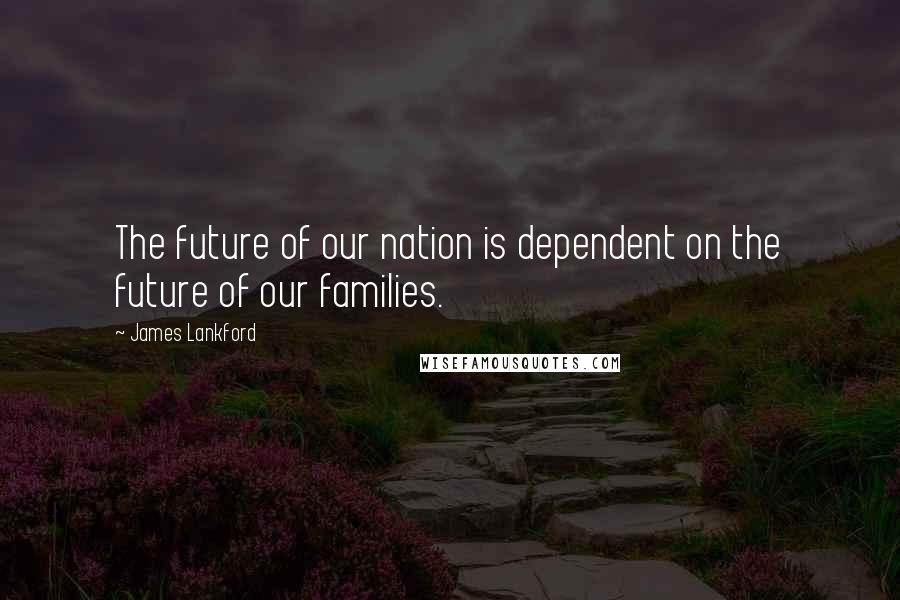 James Lankford Quotes: The future of our nation is dependent on the future of our families.