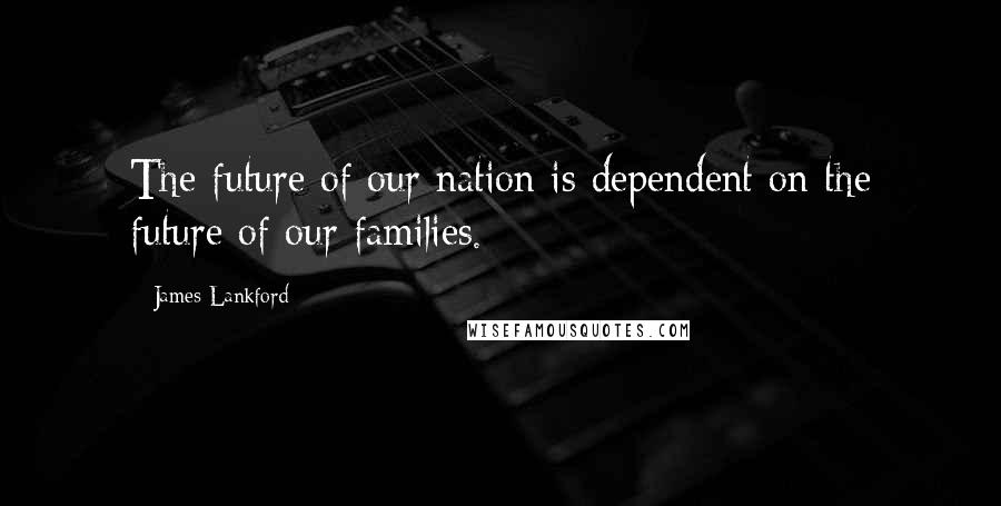 James Lankford Quotes: The future of our nation is dependent on the future of our families.