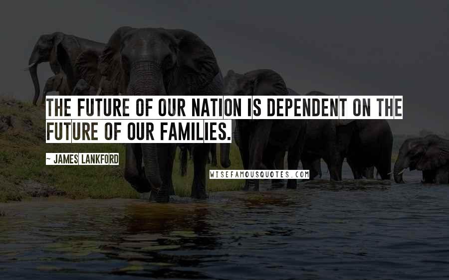 James Lankford Quotes: The future of our nation is dependent on the future of our families.