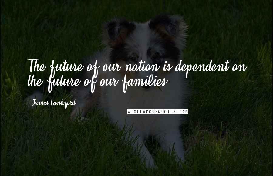 James Lankford Quotes: The future of our nation is dependent on the future of our families.