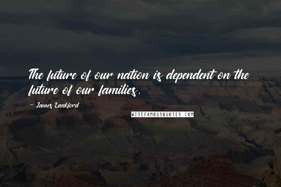 James Lankford Quotes: The future of our nation is dependent on the future of our families.