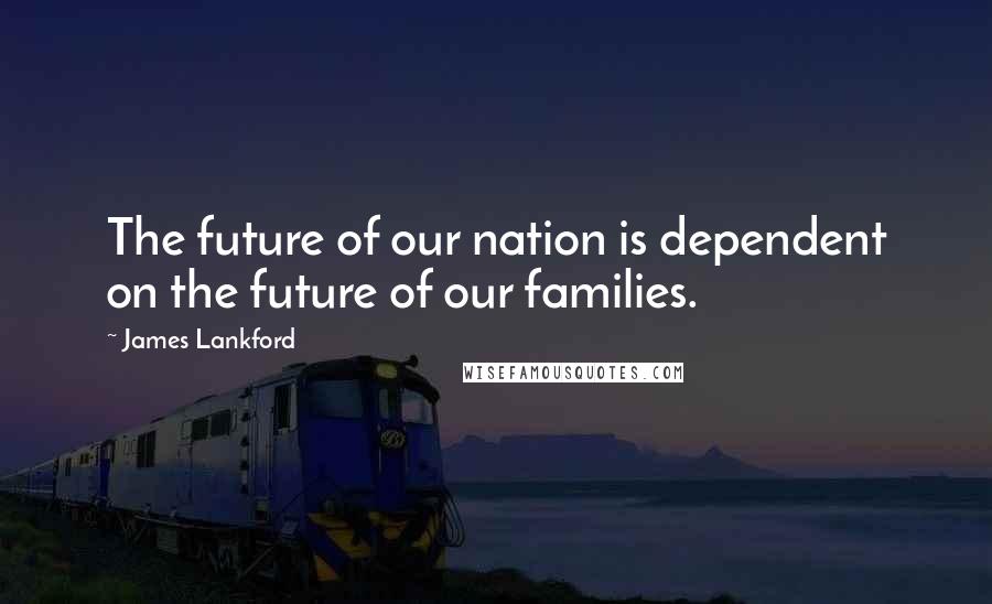 James Lankford Quotes: The future of our nation is dependent on the future of our families.