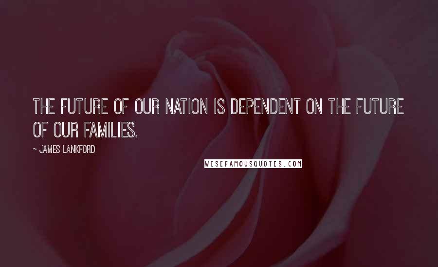 James Lankford Quotes: The future of our nation is dependent on the future of our families.