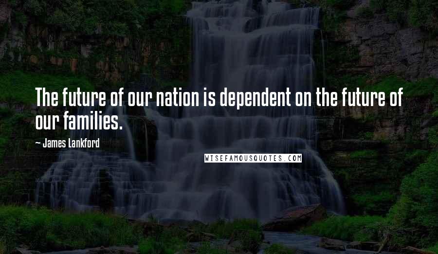 James Lankford Quotes: The future of our nation is dependent on the future of our families.