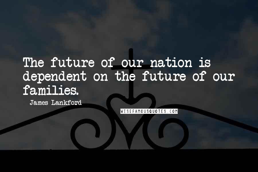 James Lankford Quotes: The future of our nation is dependent on the future of our families.