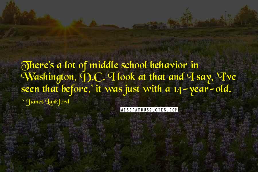 James Lankford Quotes: There's a lot of middle school behavior in Washington, D.C. I look at that and I say, 'I've seen that before,' it was just with a 14-year-old.