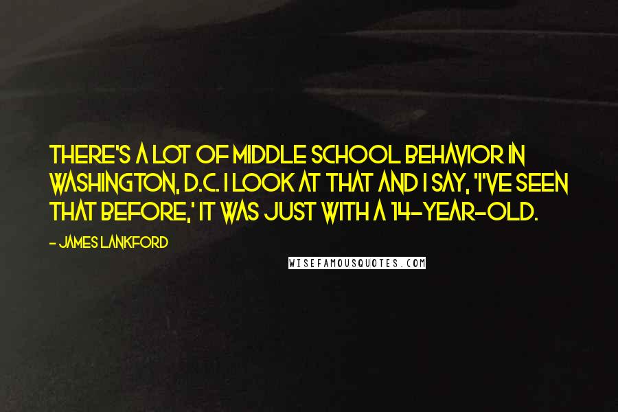 James Lankford Quotes: There's a lot of middle school behavior in Washington, D.C. I look at that and I say, 'I've seen that before,' it was just with a 14-year-old.