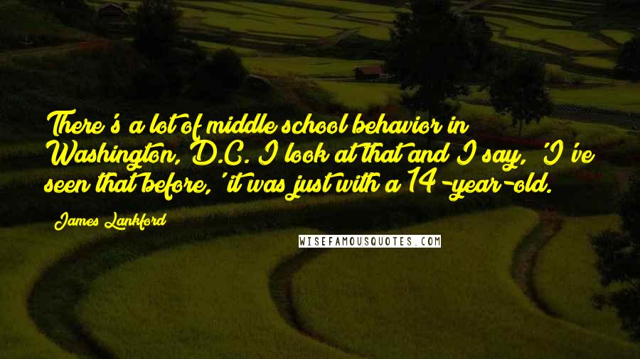 James Lankford Quotes: There's a lot of middle school behavior in Washington, D.C. I look at that and I say, 'I've seen that before,' it was just with a 14-year-old.