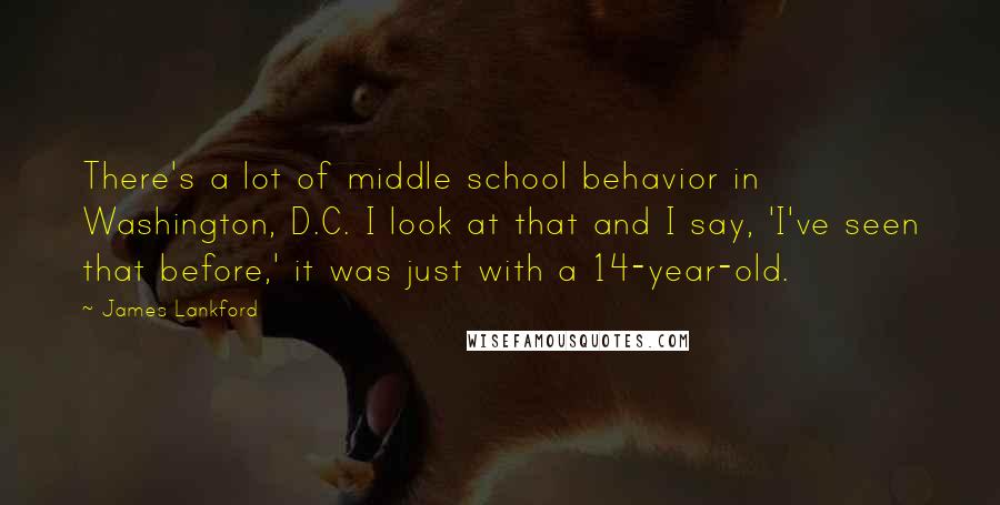 James Lankford Quotes: There's a lot of middle school behavior in Washington, D.C. I look at that and I say, 'I've seen that before,' it was just with a 14-year-old.