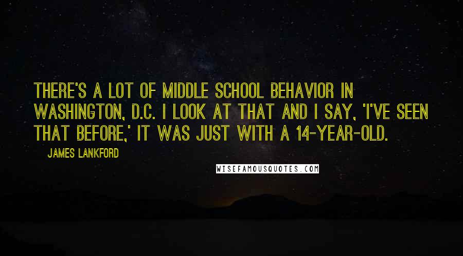 James Lankford Quotes: There's a lot of middle school behavior in Washington, D.C. I look at that and I say, 'I've seen that before,' it was just with a 14-year-old.