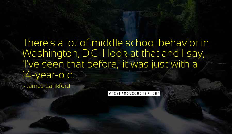 James Lankford Quotes: There's a lot of middle school behavior in Washington, D.C. I look at that and I say, 'I've seen that before,' it was just with a 14-year-old.
