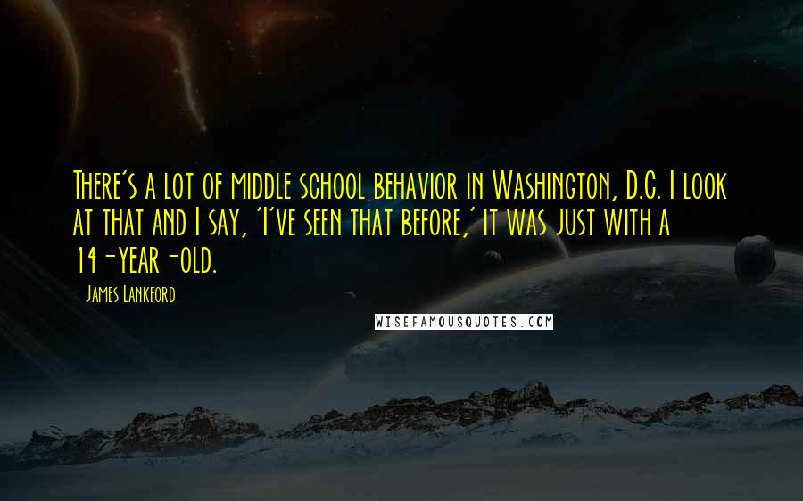 James Lankford Quotes: There's a lot of middle school behavior in Washington, D.C. I look at that and I say, 'I've seen that before,' it was just with a 14-year-old.