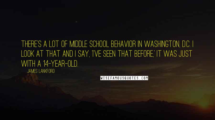 James Lankford Quotes: There's a lot of middle school behavior in Washington, D.C. I look at that and I say, 'I've seen that before,' it was just with a 14-year-old.