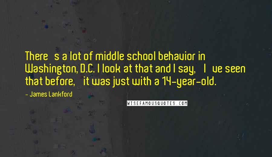 James Lankford Quotes: There's a lot of middle school behavior in Washington, D.C. I look at that and I say, 'I've seen that before,' it was just with a 14-year-old.