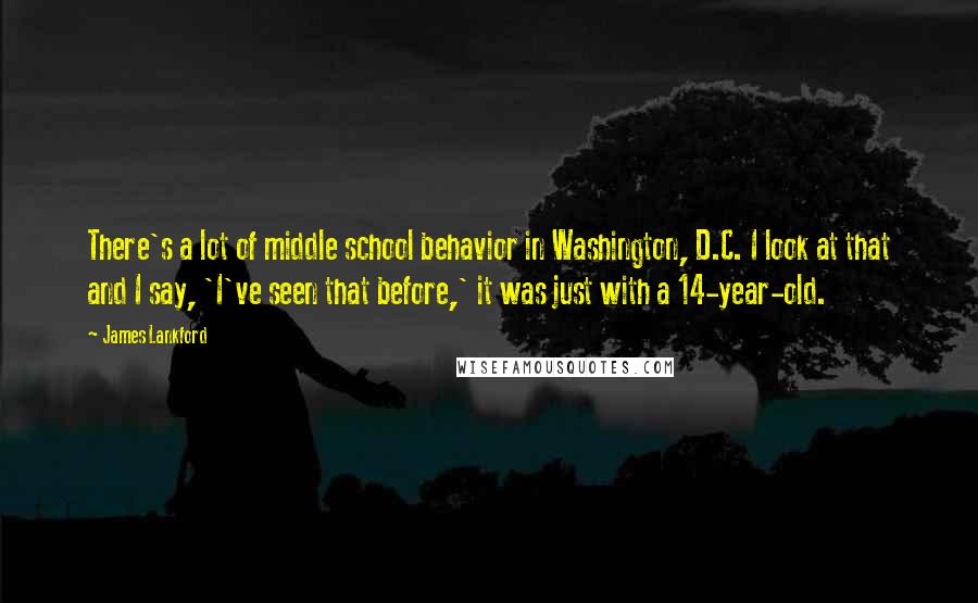 James Lankford Quotes: There's a lot of middle school behavior in Washington, D.C. I look at that and I say, 'I've seen that before,' it was just with a 14-year-old.