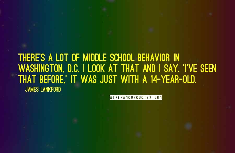 James Lankford Quotes: There's a lot of middle school behavior in Washington, D.C. I look at that and I say, 'I've seen that before,' it was just with a 14-year-old.