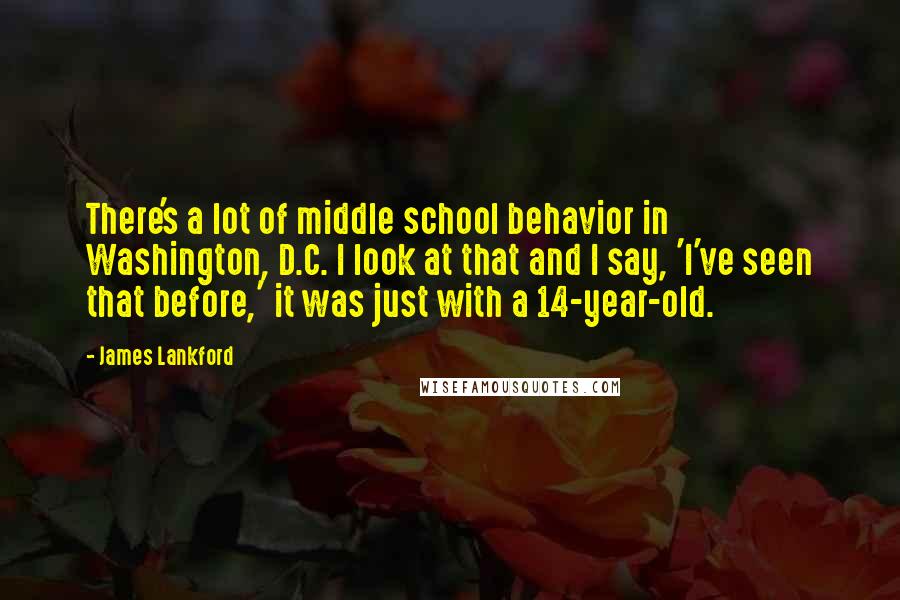 James Lankford Quotes: There's a lot of middle school behavior in Washington, D.C. I look at that and I say, 'I've seen that before,' it was just with a 14-year-old.
