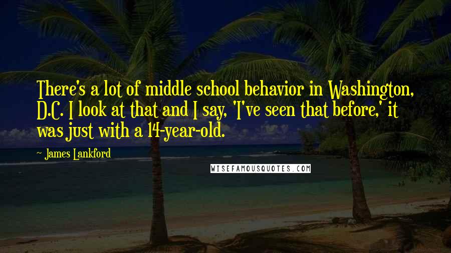James Lankford Quotes: There's a lot of middle school behavior in Washington, D.C. I look at that and I say, 'I've seen that before,' it was just with a 14-year-old.