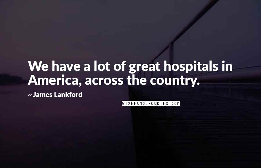 James Lankford Quotes: We have a lot of great hospitals in America, across the country.