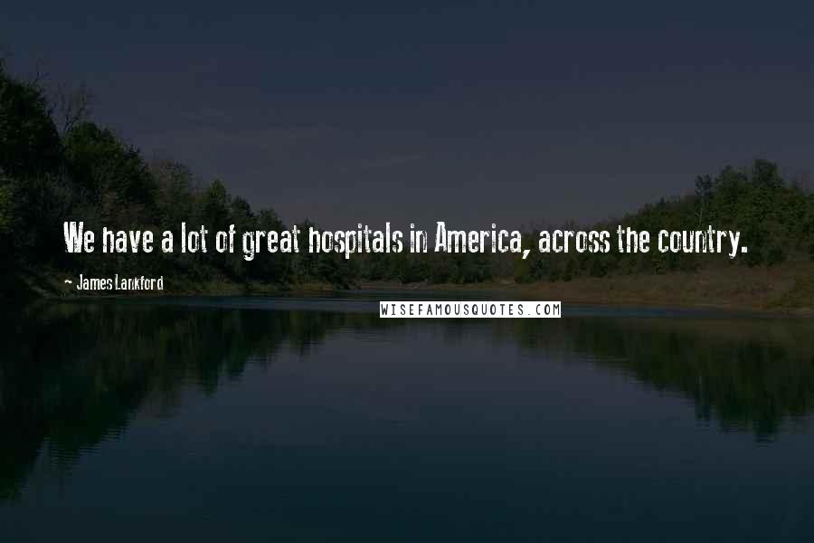James Lankford Quotes: We have a lot of great hospitals in America, across the country.