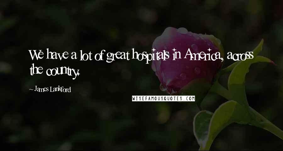 James Lankford Quotes: We have a lot of great hospitals in America, across the country.