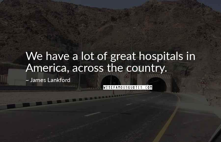 James Lankford Quotes: We have a lot of great hospitals in America, across the country.