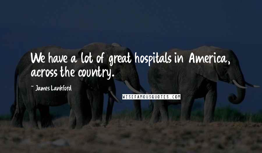 James Lankford Quotes: We have a lot of great hospitals in America, across the country.