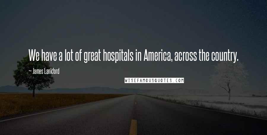 James Lankford Quotes: We have a lot of great hospitals in America, across the country.
