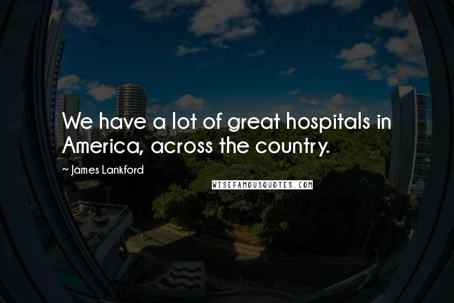 James Lankford Quotes: We have a lot of great hospitals in America, across the country.
