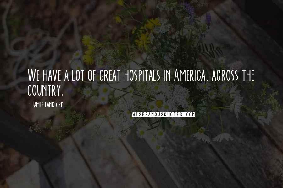 James Lankford Quotes: We have a lot of great hospitals in America, across the country.