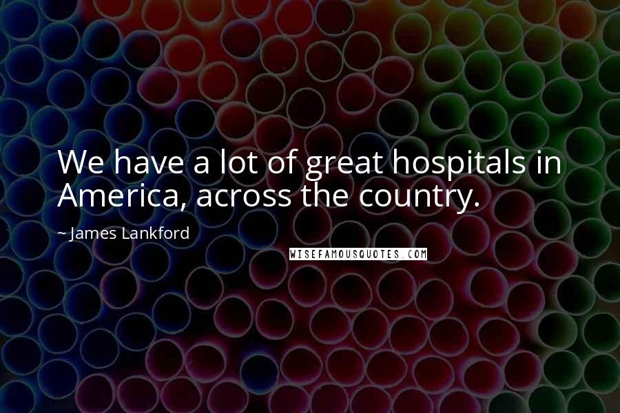 James Lankford Quotes: We have a lot of great hospitals in America, across the country.