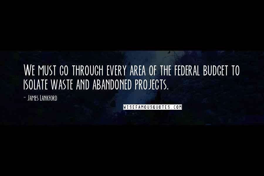 James Lankford Quotes: We must go through every area of the federal budget to isolate waste and abandoned projects.