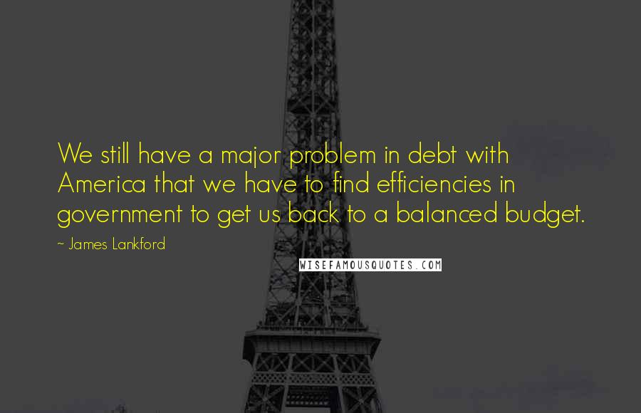 James Lankford Quotes: We still have a major problem in debt with America that we have to find efficiencies in government to get us back to a balanced budget.