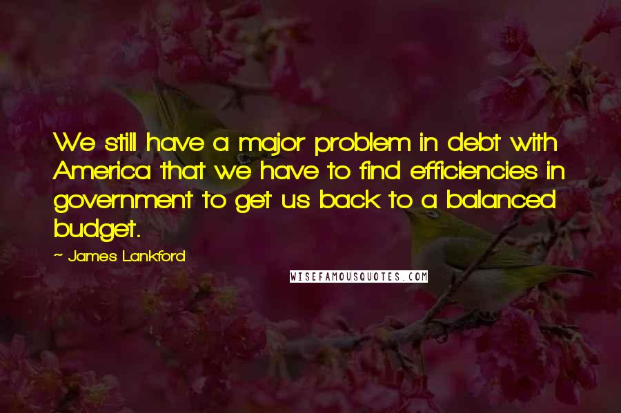 James Lankford Quotes: We still have a major problem in debt with America that we have to find efficiencies in government to get us back to a balanced budget.