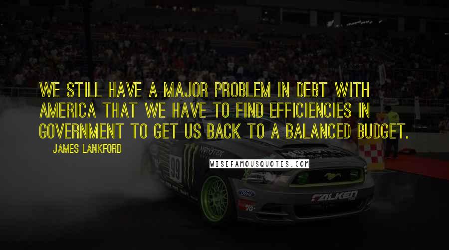 James Lankford Quotes: We still have a major problem in debt with America that we have to find efficiencies in government to get us back to a balanced budget.