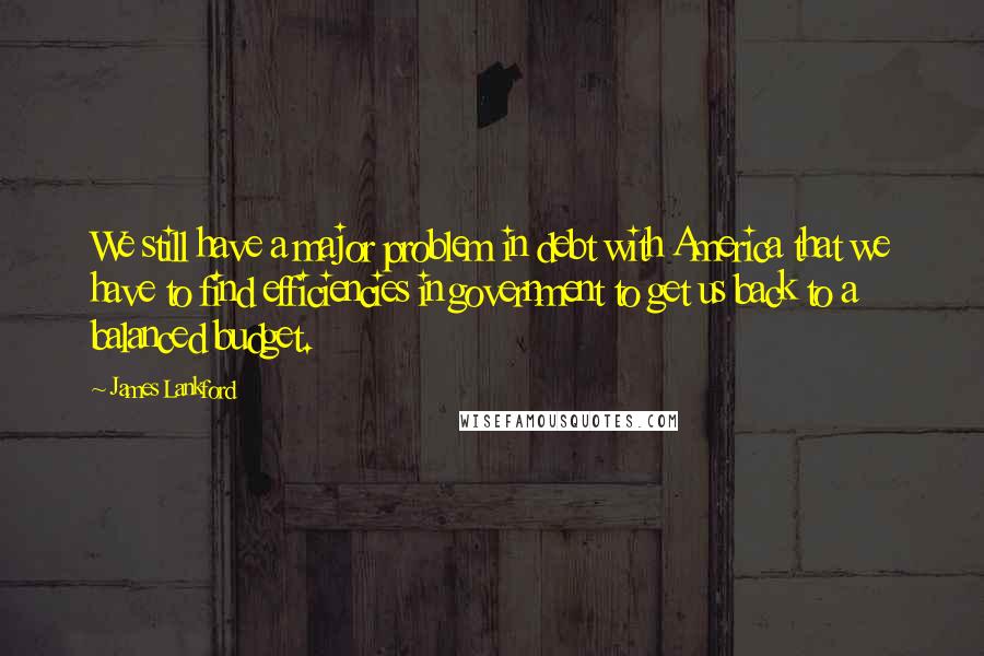 James Lankford Quotes: We still have a major problem in debt with America that we have to find efficiencies in government to get us back to a balanced budget.