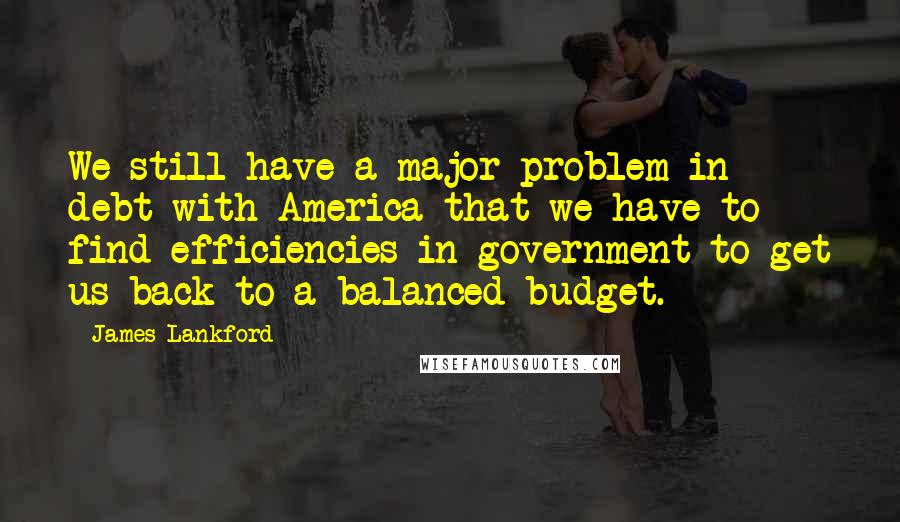 James Lankford Quotes: We still have a major problem in debt with America that we have to find efficiencies in government to get us back to a balanced budget.