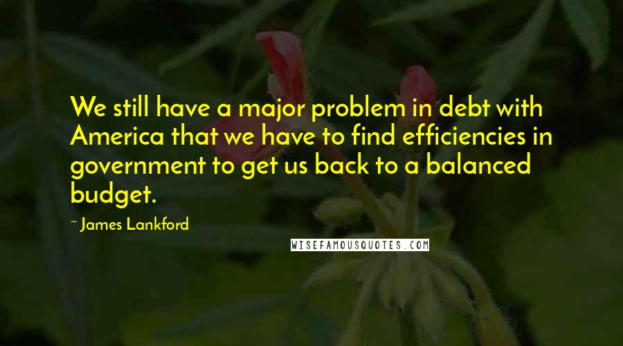 James Lankford Quotes: We still have a major problem in debt with America that we have to find efficiencies in government to get us back to a balanced budget.