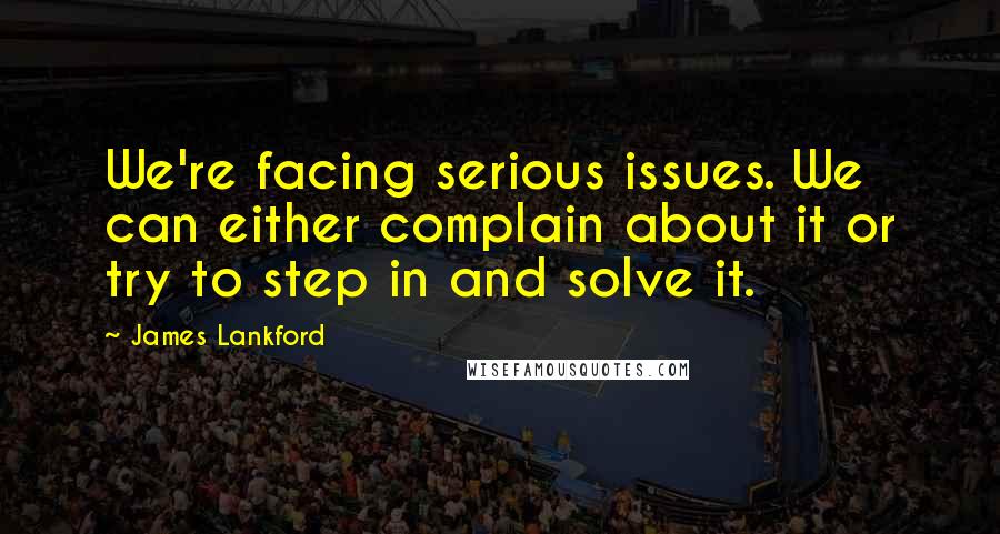 James Lankford Quotes: We're facing serious issues. We can either complain about it or try to step in and solve it.