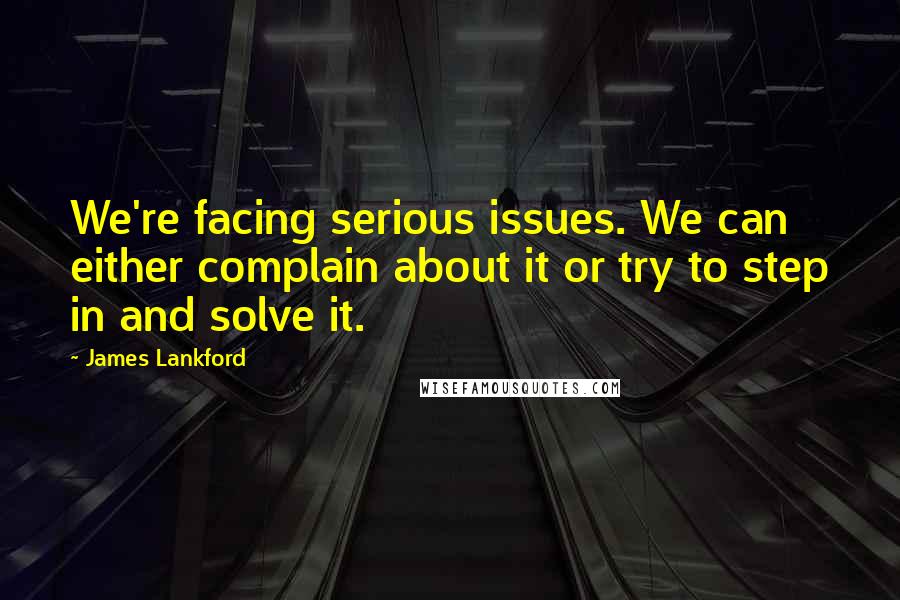 James Lankford Quotes: We're facing serious issues. We can either complain about it or try to step in and solve it.