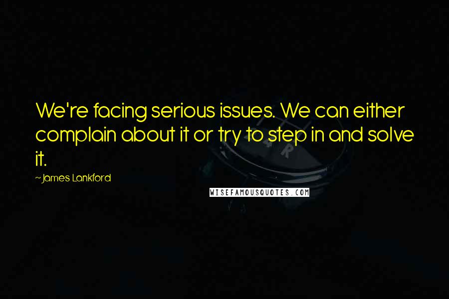 James Lankford Quotes: We're facing serious issues. We can either complain about it or try to step in and solve it.