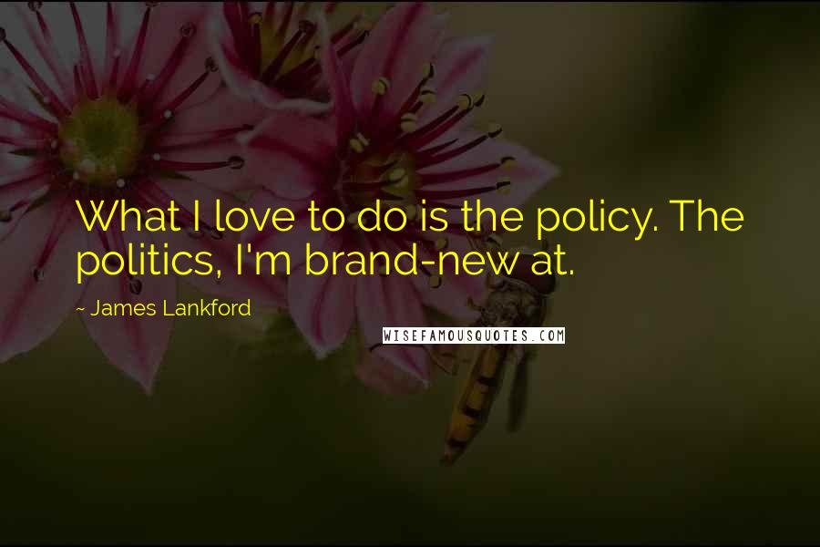 James Lankford Quotes: What I love to do is the policy. The politics, I'm brand-new at.